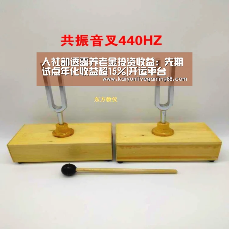 人社部透露养老金投资收益:先期试点年化收益超15%|开运平台(图1) 开运直播