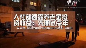 人社部透露养老金投资收益:先期试点年化收益超15%|开运平台(图4) 开运赛事